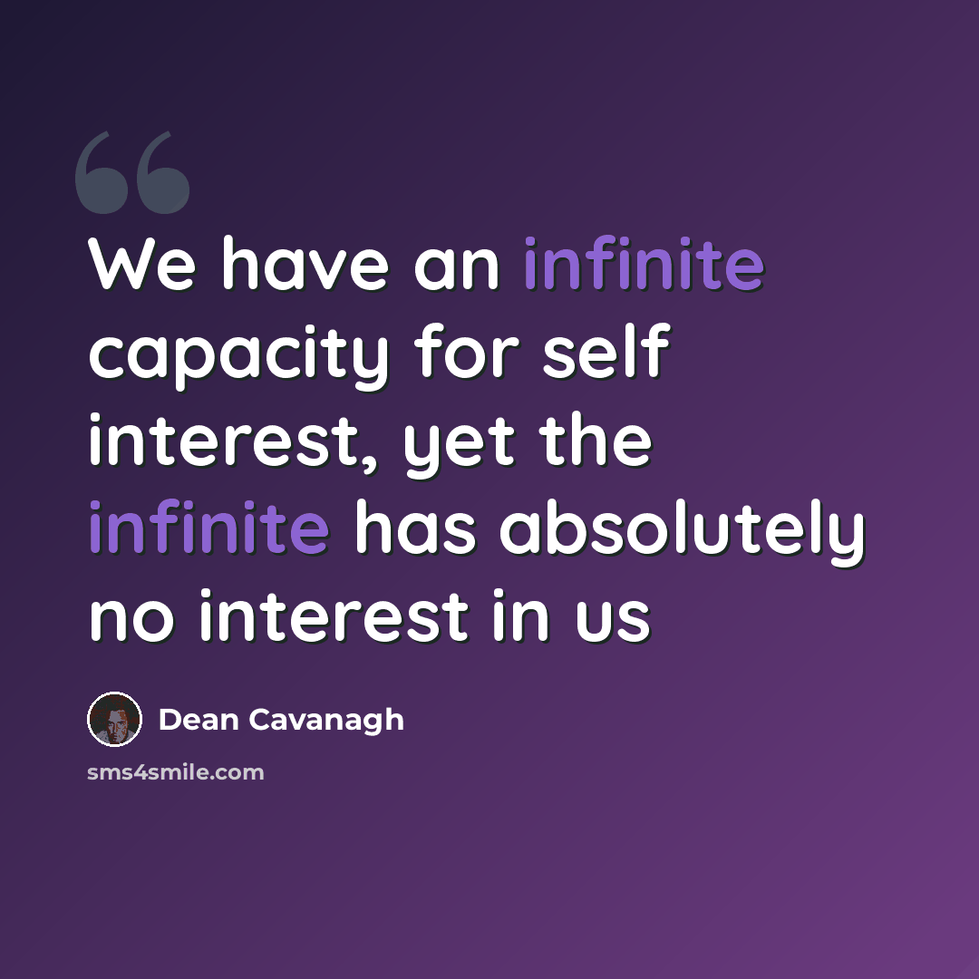 “We have an infinite capacity for self interest, yet the infinite has absolutely no interest in us” quote by Dean Cavanagh