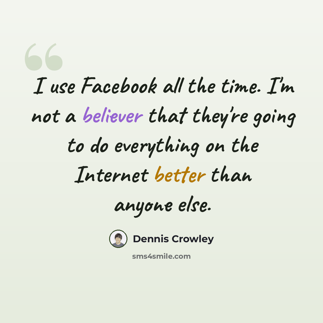 “I use Facebook all the time. I'm not a believer that they're going to do everything on the Internet better than anyone else.” quote by Dennis Crowley