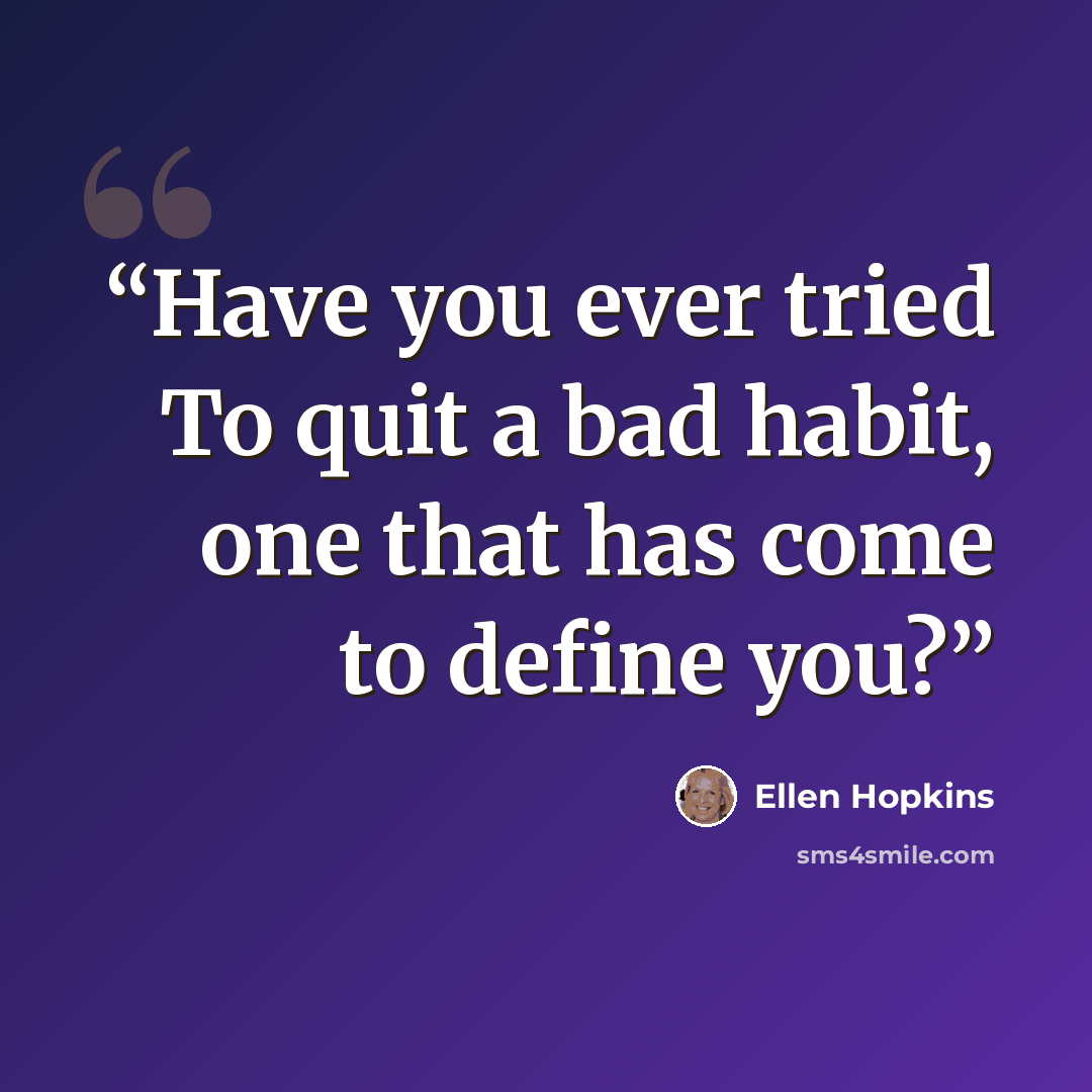 “Have you ever tried To quit a bad habit, one that has come to define you?” quote by Ellen Hopkins