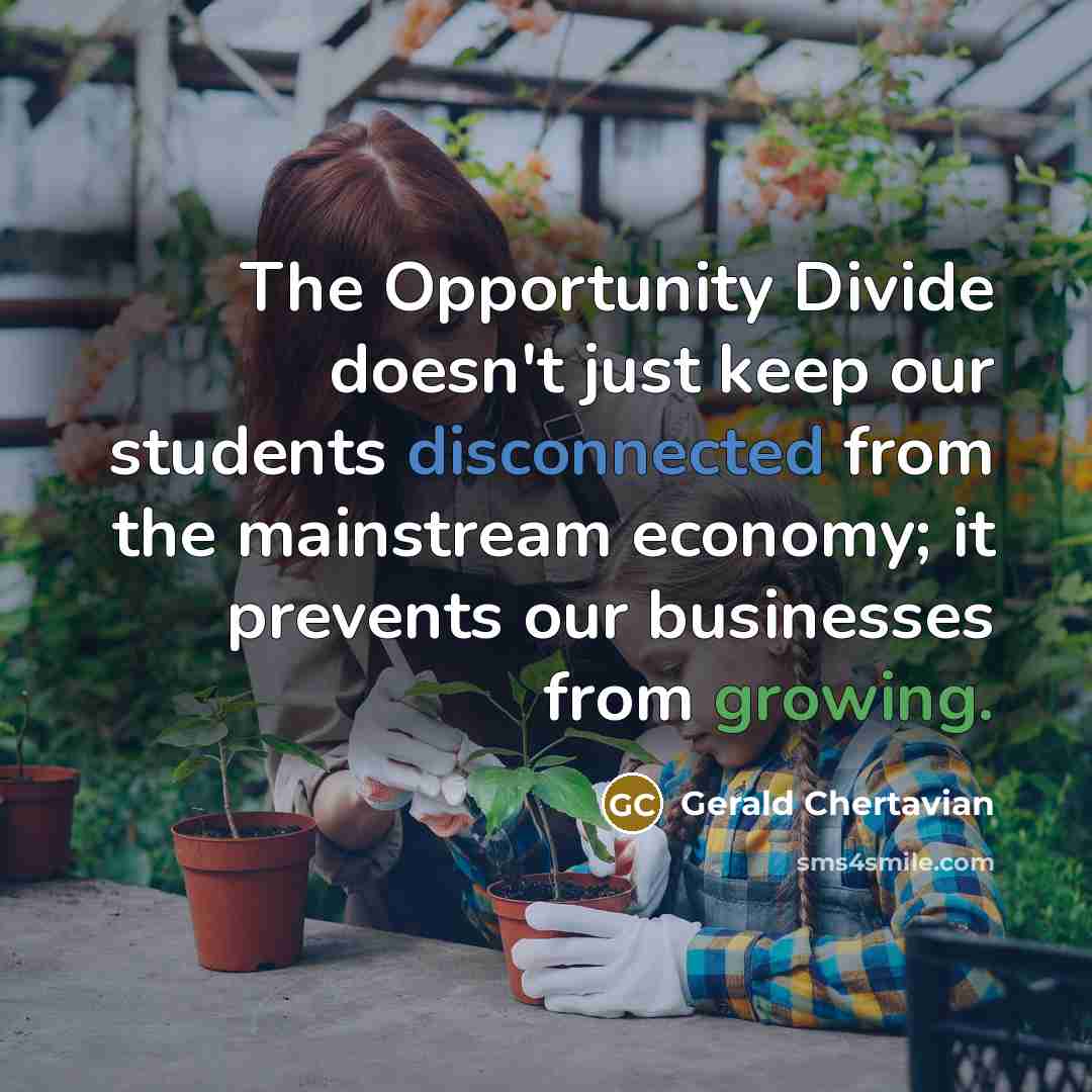 “The Opportunity Divide doesn't just keep our students disconnected from the mainstream economy; it prevents our businesses from growing.” quote by Gerald Chertavian