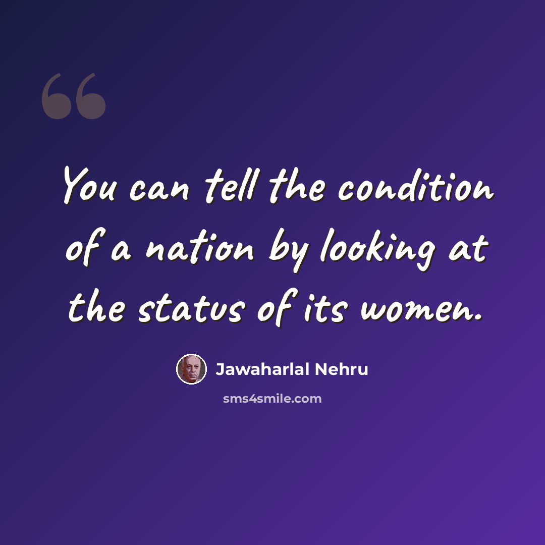“You can tell the condition of a nation by looking at the status of its women.” quote by Jawaharlal Nehru