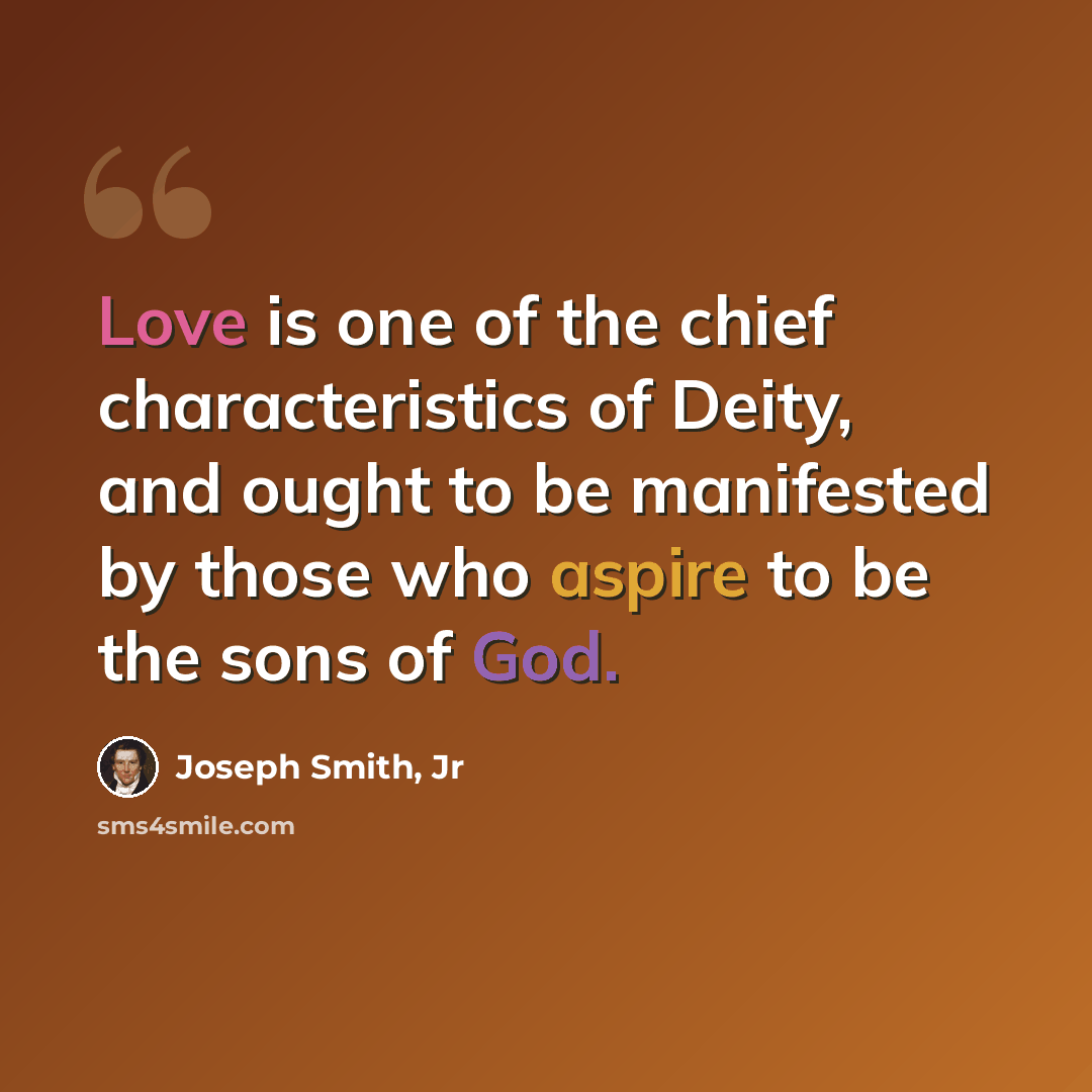 “Love is one of the chief characteristics of Deity, and ought to be manifested by those who aspire to be the sons of God.” quote by Joseph Smith, Jr