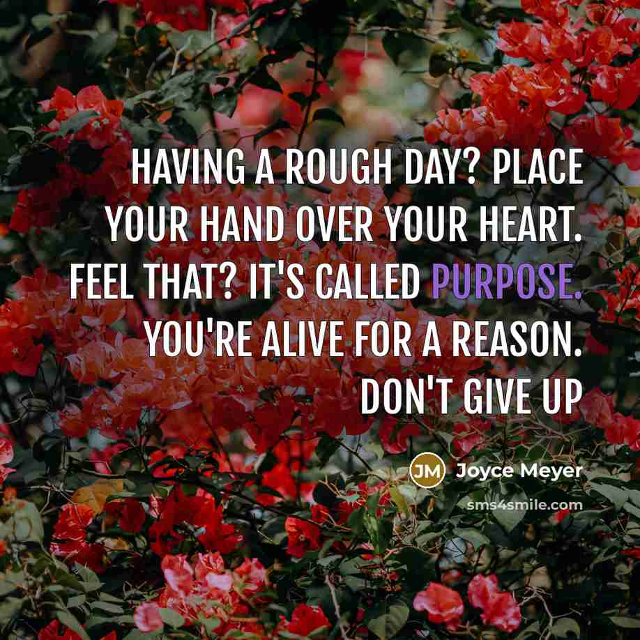 “Having a rough day? Place your hand over your heart. Feel that? It's called purpose. You're alive for a reason. Don't give up” quote by Joyce Meyer