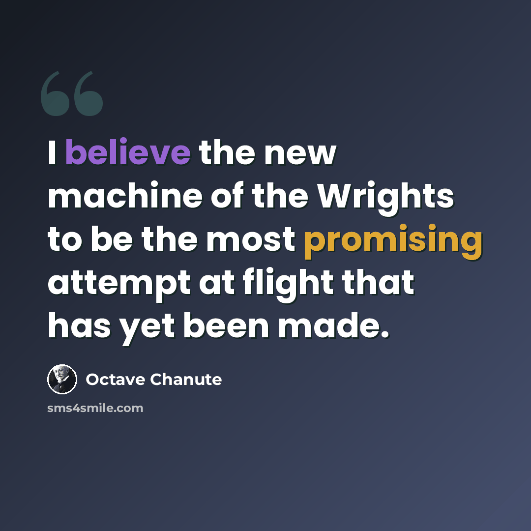 “I believe the new machine of the Wrights to be the most promising attempt at flight that has yet been made.” quote by Octave Chanute