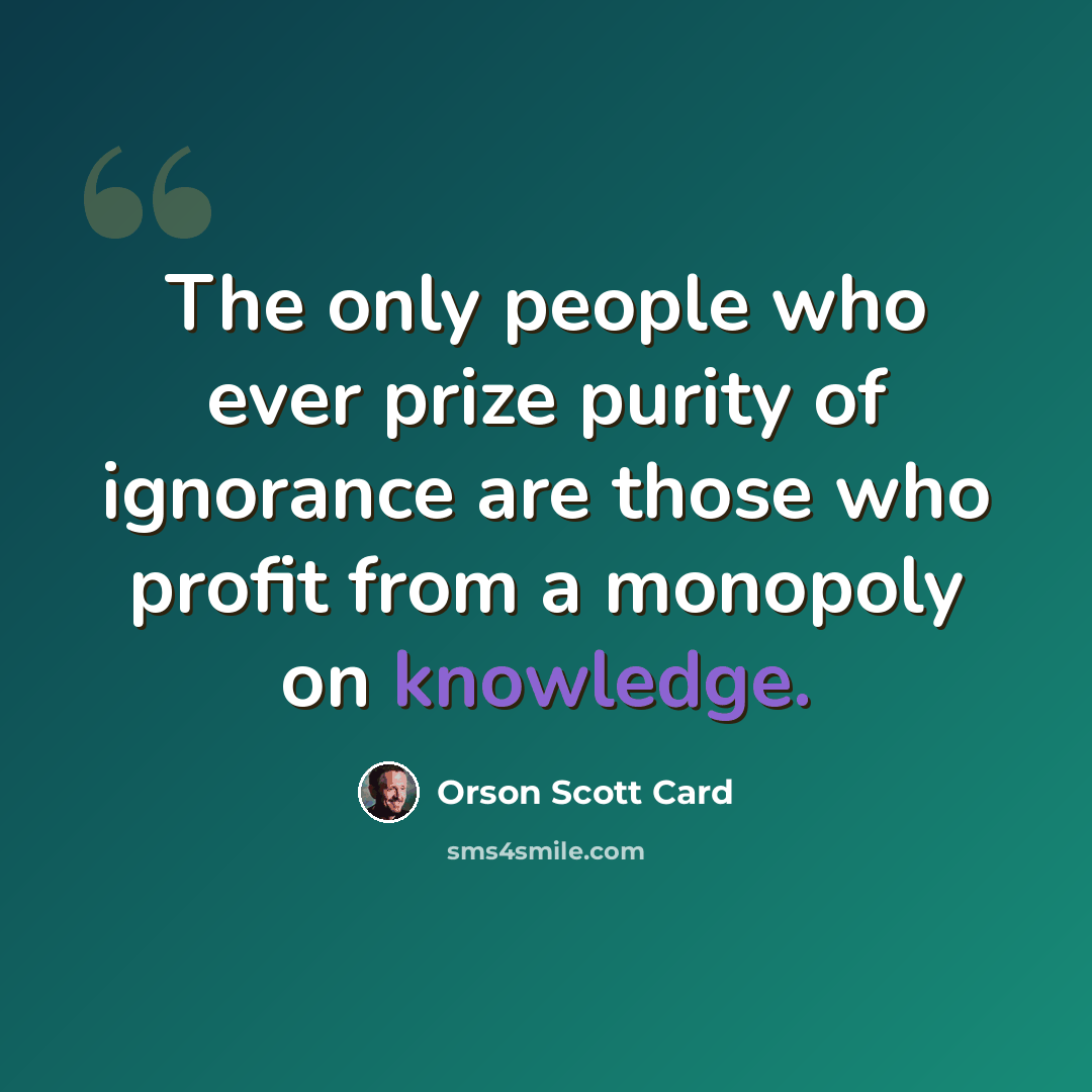 “The only people who ever prize purity of ignorance are those who profit from a monopoly on knowledge.” quote by Orson Scott Card