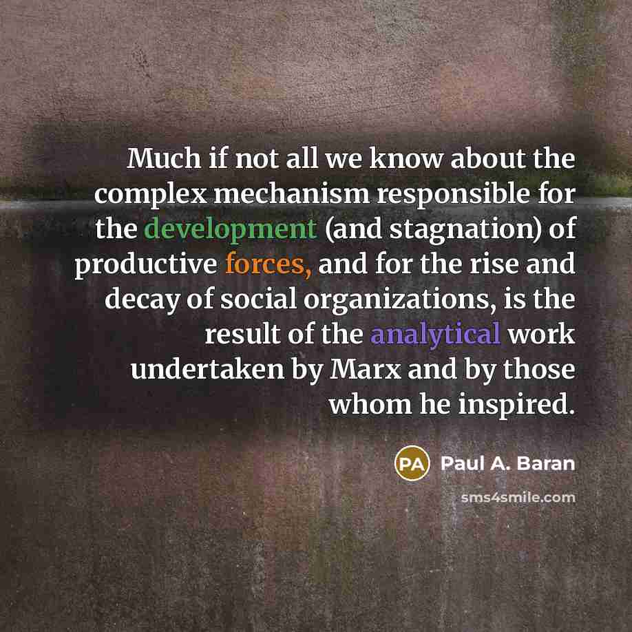 “Much if not all we know about the complex mechanism responsible for the development (and stagnation) of productive forces, and for the rise and decay of social organizations, is the result of the analytical work undertaken by Marx and by those whom he inspired.” quote by Paul A. Baran