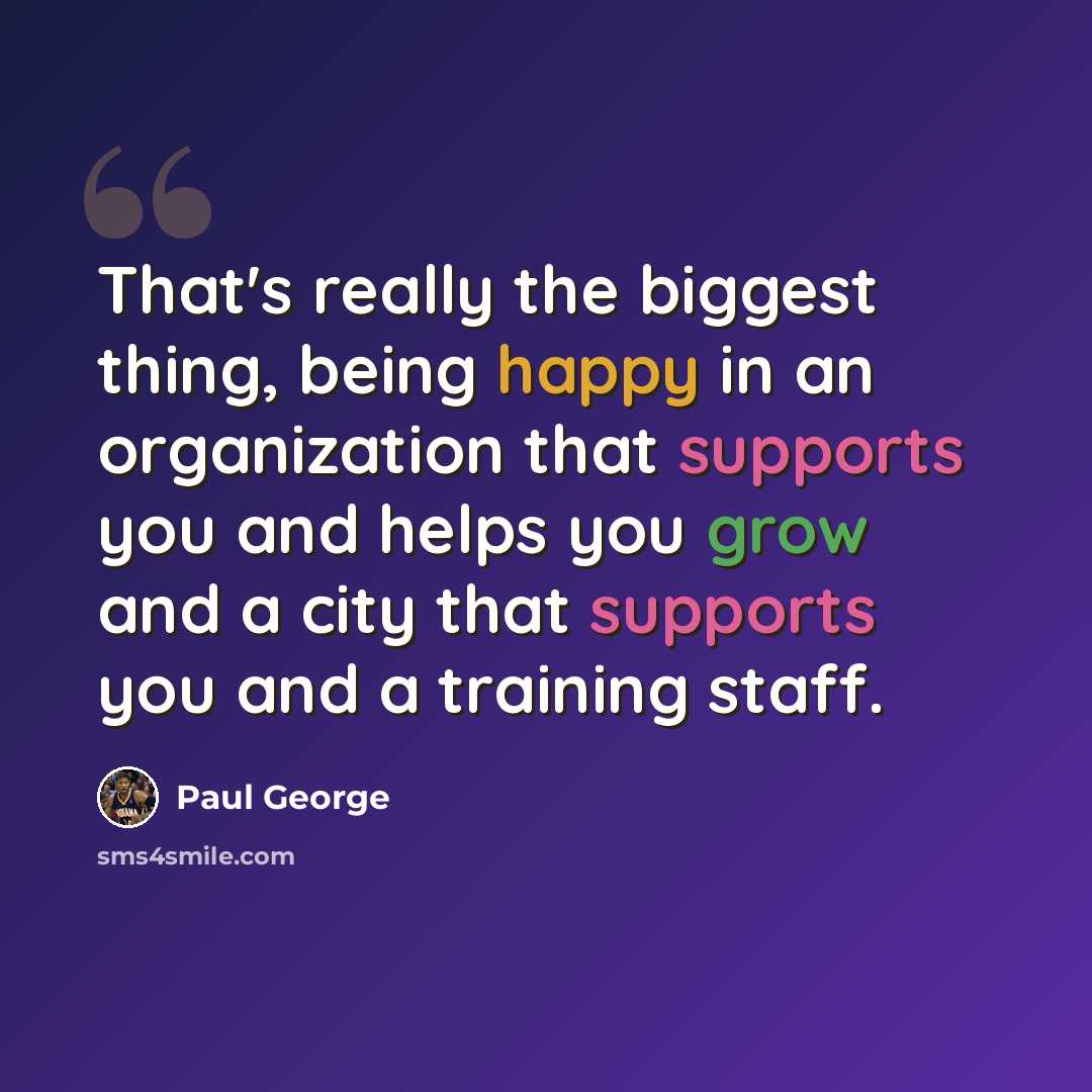 “That's really the biggest thing, being happy in an organization that supports you and helps you grow and a city that supports you and a training staff.” quote by Paul George