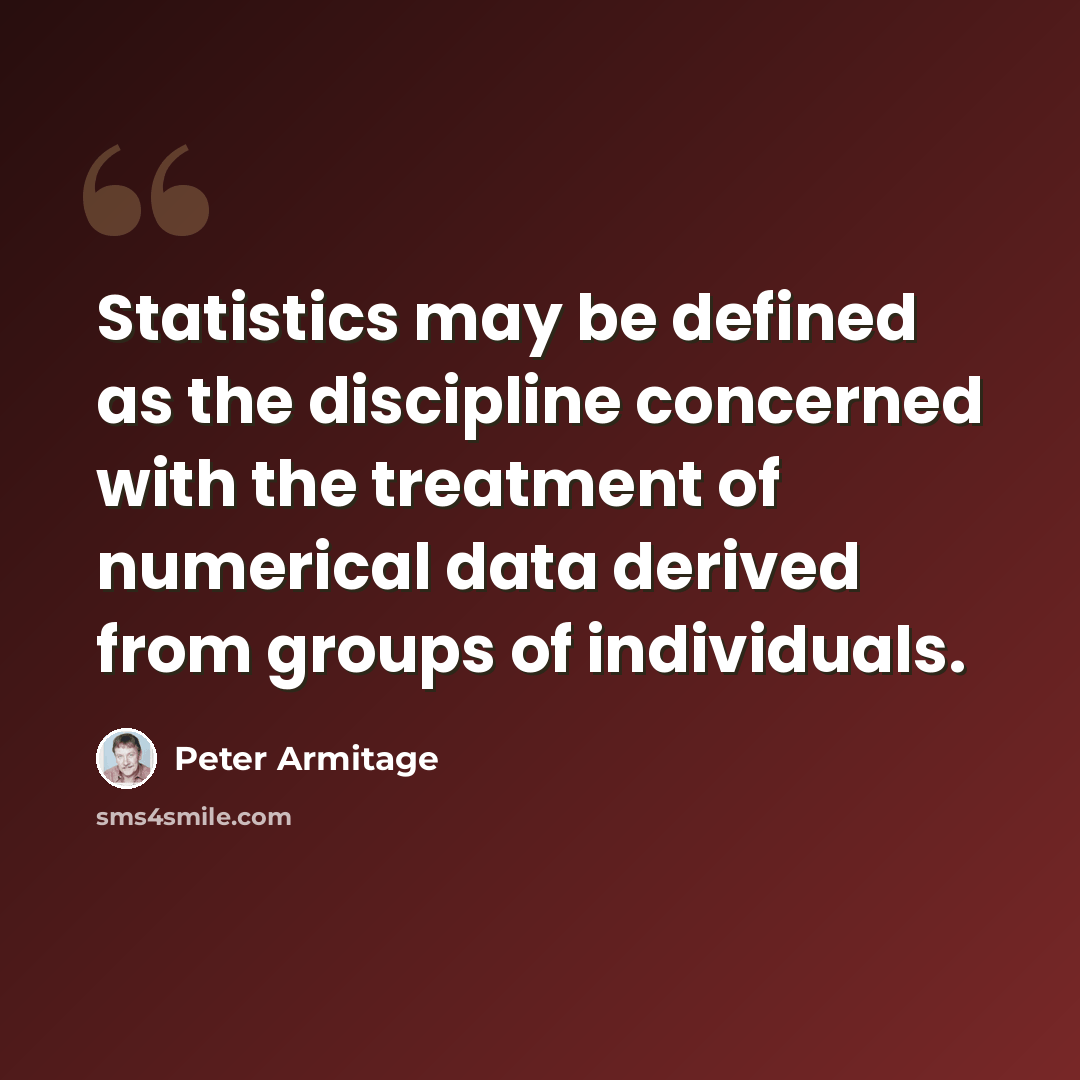 “Statistics may be defined as the discipline concerned with the treatment of numerical data derived from groups of individuals.” quote by Peter Armitage