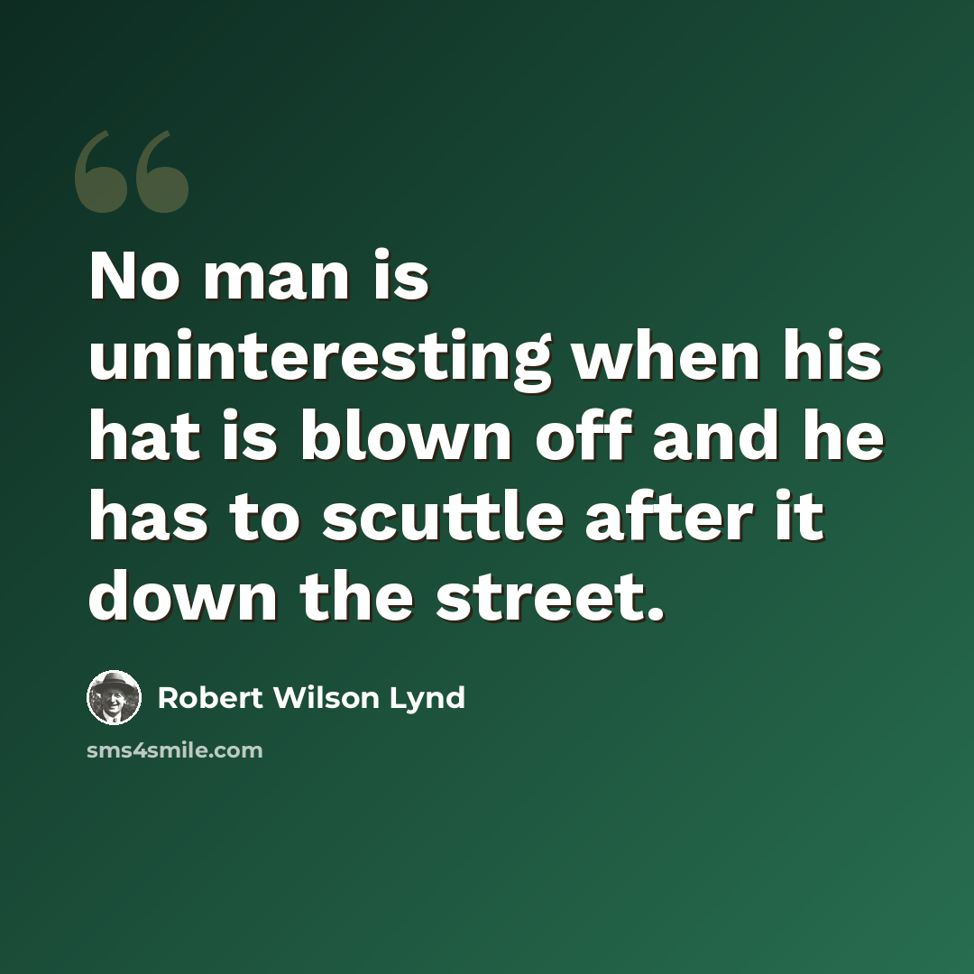 “No man is uninteresting when his hat is blown off and he has to scuttle after it down the street.” quote by Robert Wilson Lynd