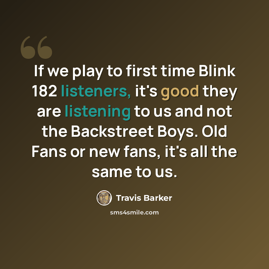 “If we play to first time Blink 182 listeners, it's good they are listening to us and not the Backstreet Boys. Old Fans or new fans, it's all the same to us.” quote by Travis Barker