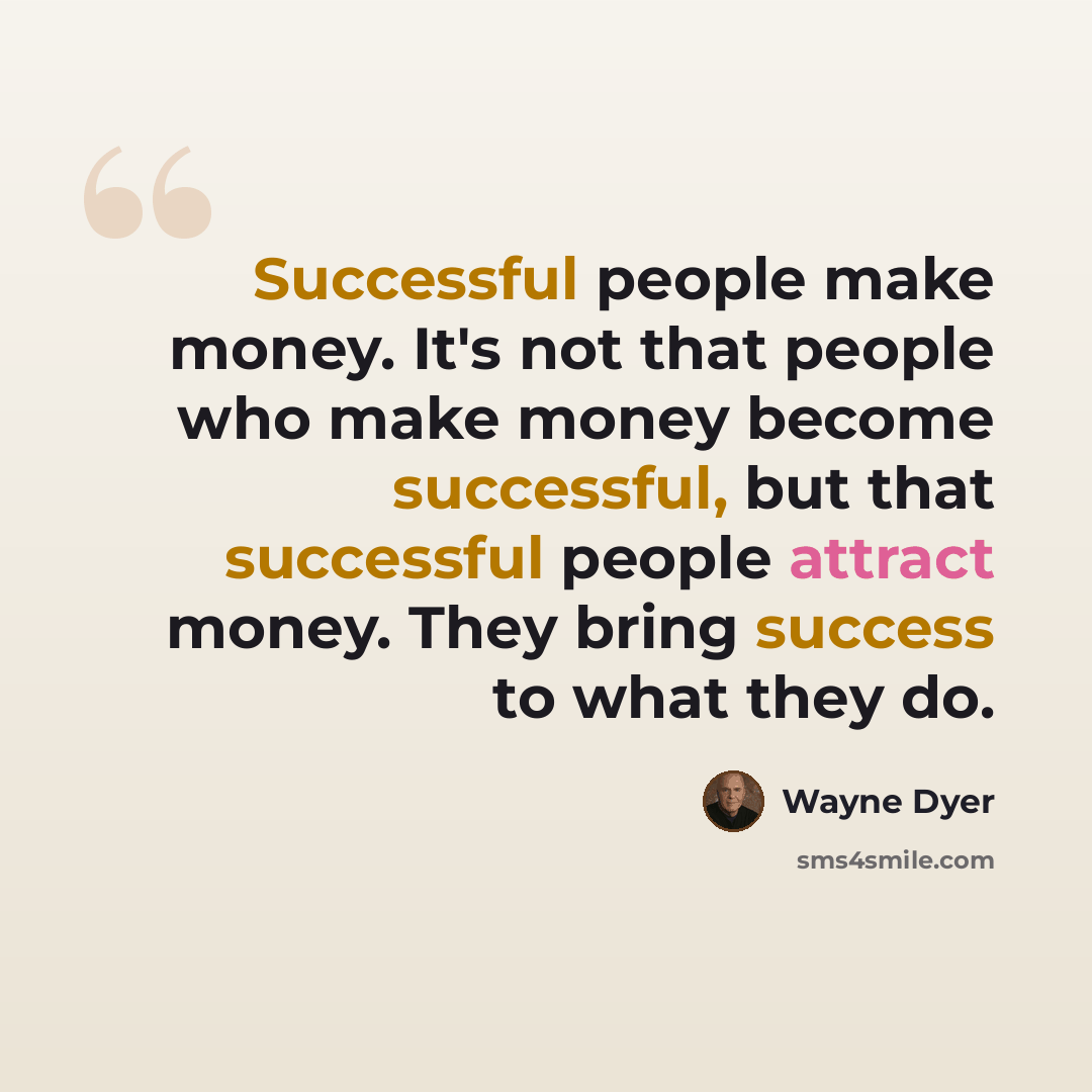 “Successful people make money. It's not that people who make money become successful, but that successful people attract money. They bring success to what they do.” quote by Wayne Dyer