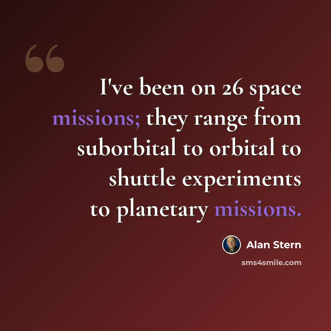 “I've been on 26 space missions; they range from suborbital to orbital to shuttle experiments to planetary missions.” quote by Alan Stern