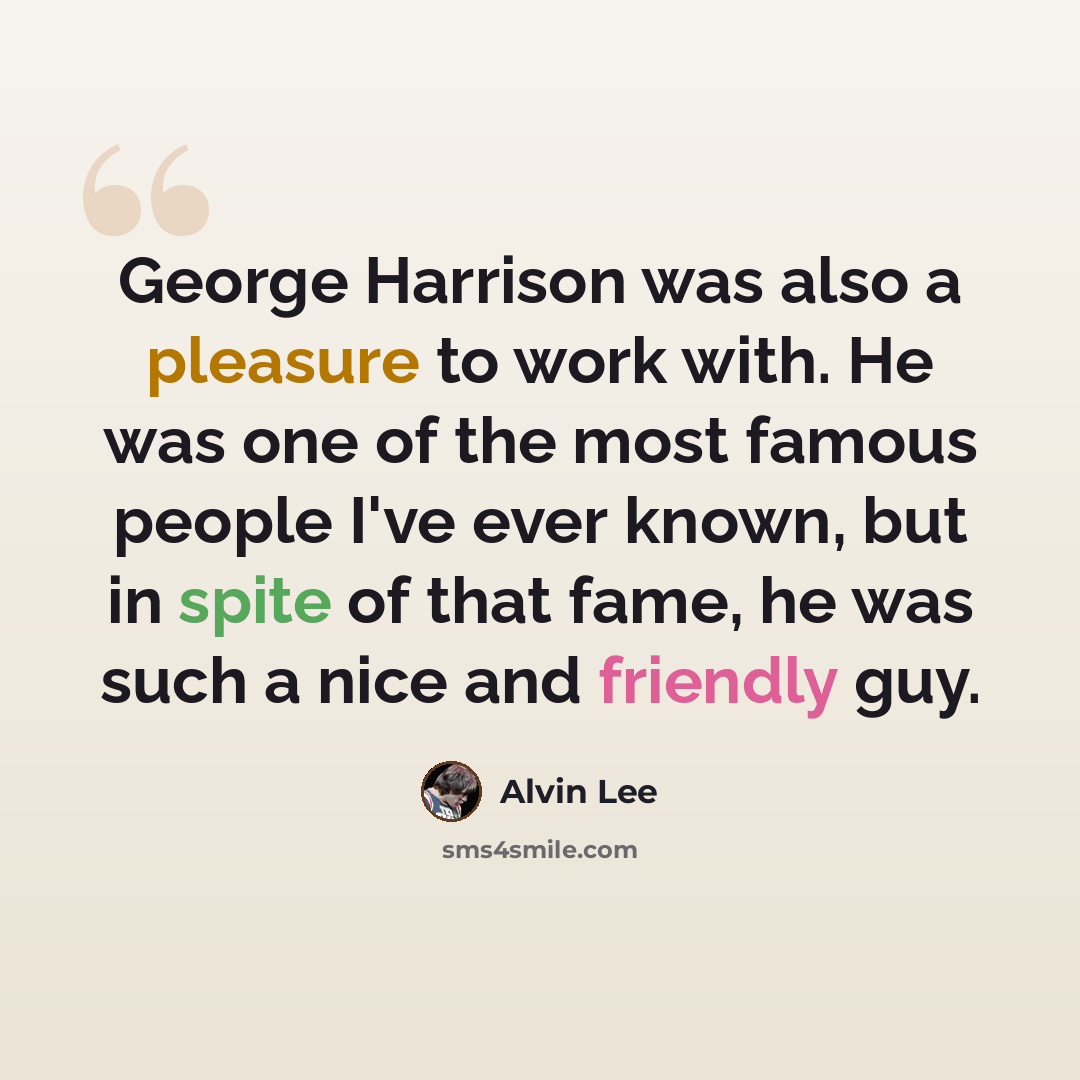 “George Harrison was also a pleasure to work with. He was one of the most famous people I've ever known, but in spite of that fame, he was such a nice and friendly guy.” quote by Alvin Lee