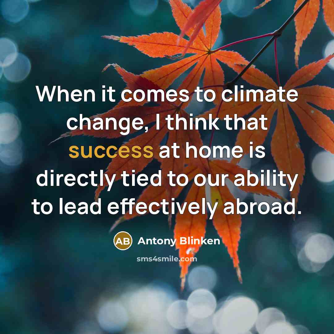 “When it comes to climate change, I think that success at home is directly tied to our ability to lead effectively abroad.” quote by Antony Blinken