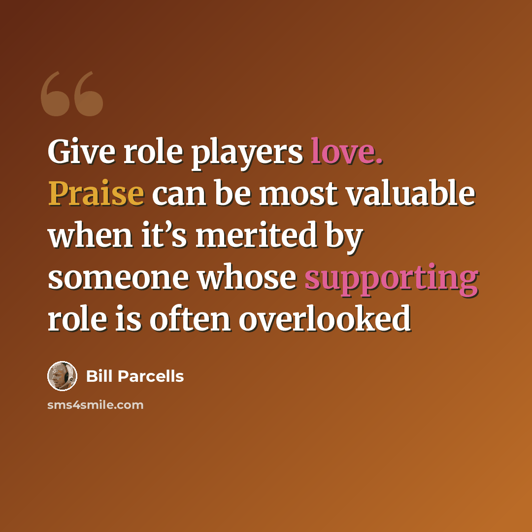 “Give role players love. Praise can be most valuable when it’s merited by someone whose supporting role is often overlooked” quote by Bill Parcells