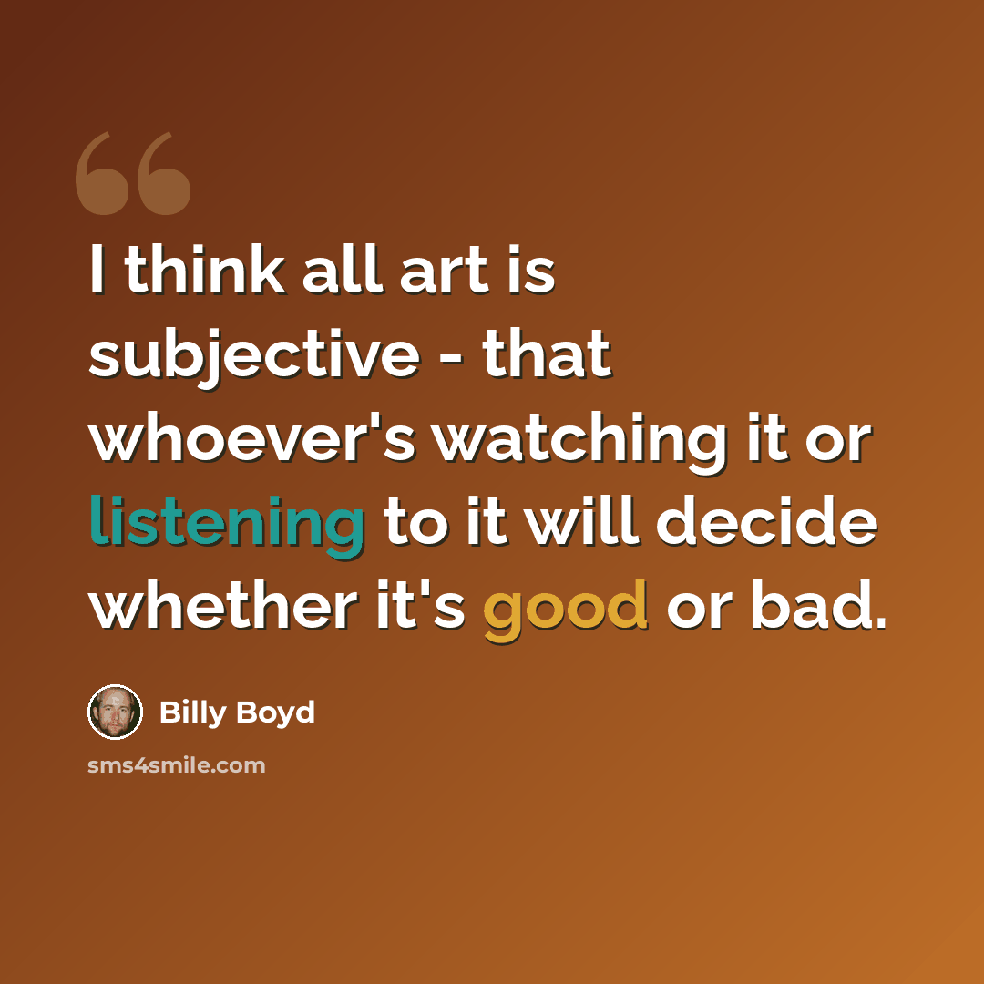 “I think all art is subjective - that whoever's watching it or listening to it will decide whether it's good or bad.” quote by Billy Boyd