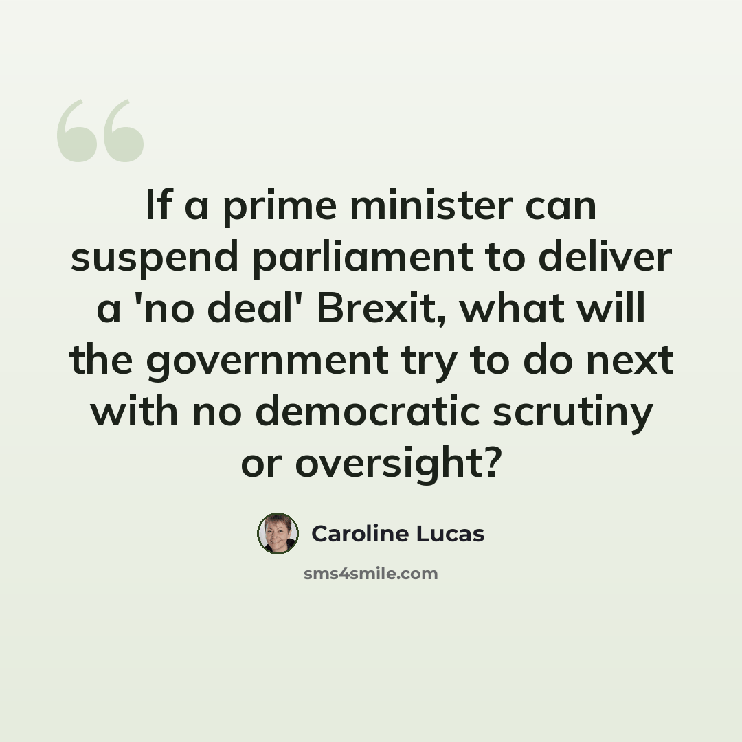 “If a prime minister can suspend parliament to deliver a 'no deal' Brexit, what will the government try to do next with no democratic scrutiny or oversight?” quote by Caroline Lucas