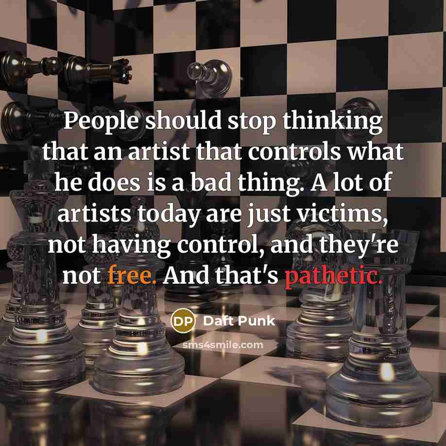 “People should stop thinking that an artist that controls what he does is a bad thing. A lot of artists today are just victims, not having control, and they're not free. And that's pathetic.” quote by Daft Punk