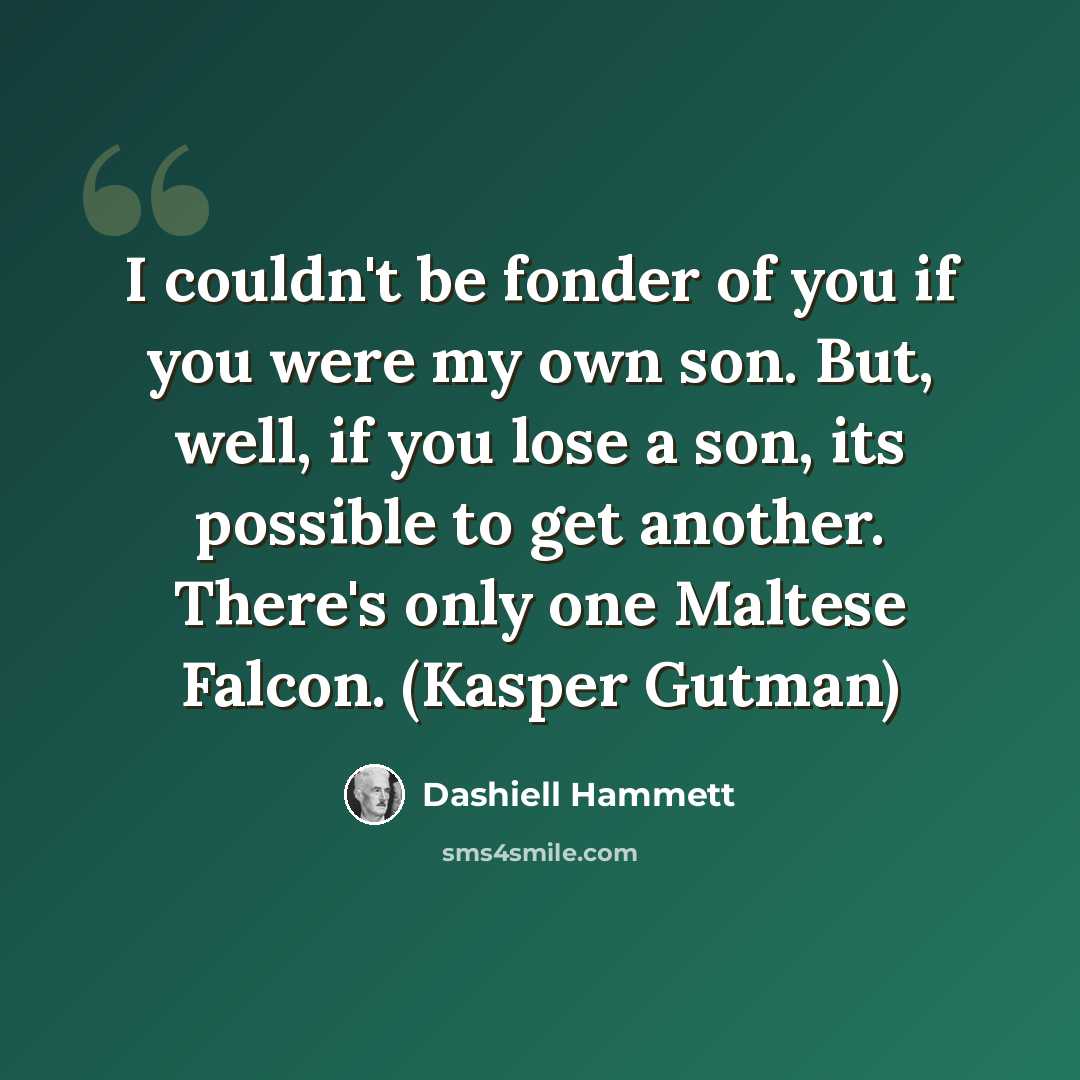 “I couldn't be fonder of you if you were my own son. But, well, if you lose a son, its possible to get another. There's only one Maltese Falcon. (Kasper Gutman)” quote by Dashiell Hammett