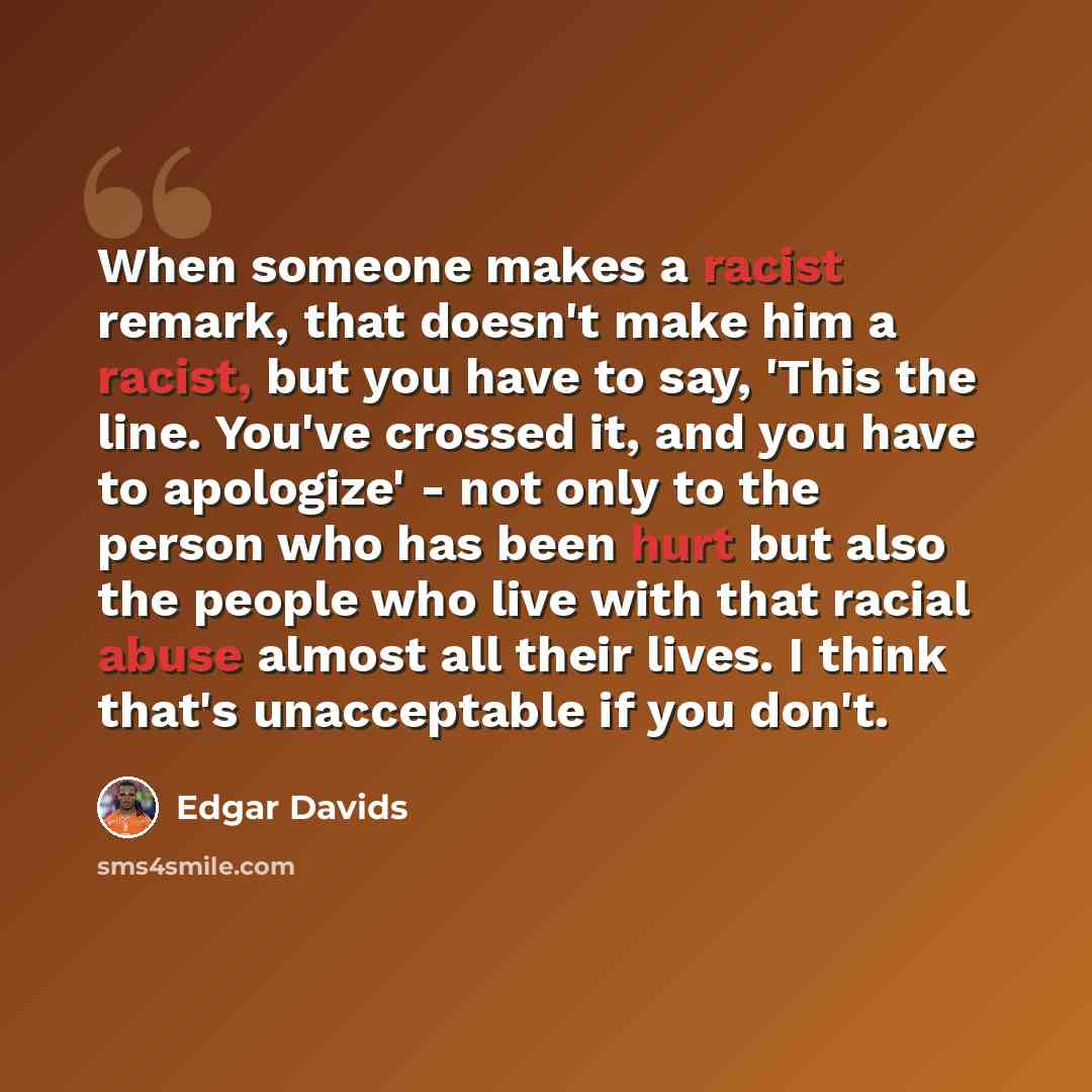 “When someone makes a racist remark, that doesn't make him a racist, but you have to say, 'This the line. You've crossed it, and you have to apologize' - not only to the person who has been hurt but also the people who live with that racial abuse almost all their lives. I think that's unacceptable…” quote by Edgar Davids