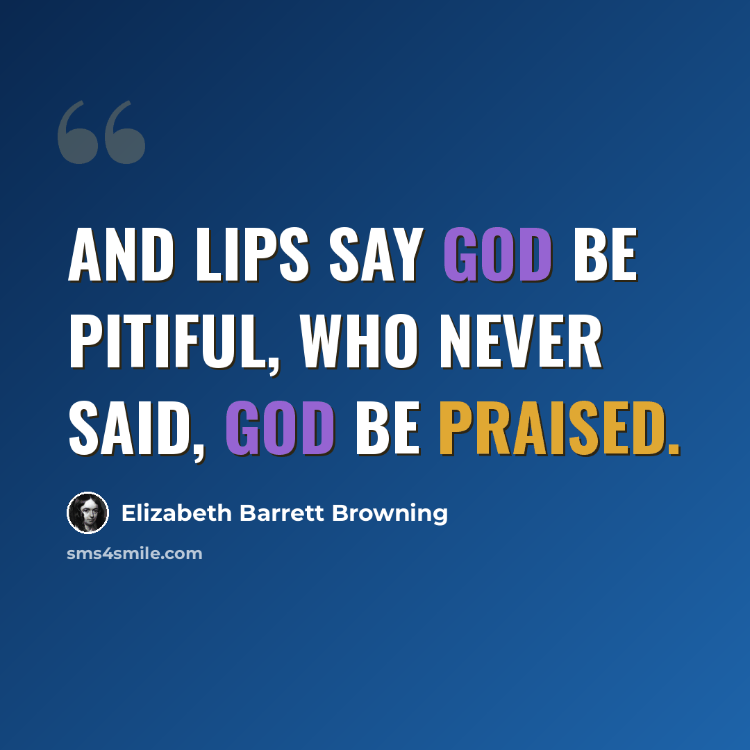 “And lips say God be pitiful, who never said, God be praised.” quote by Elizabeth Barrett Browning