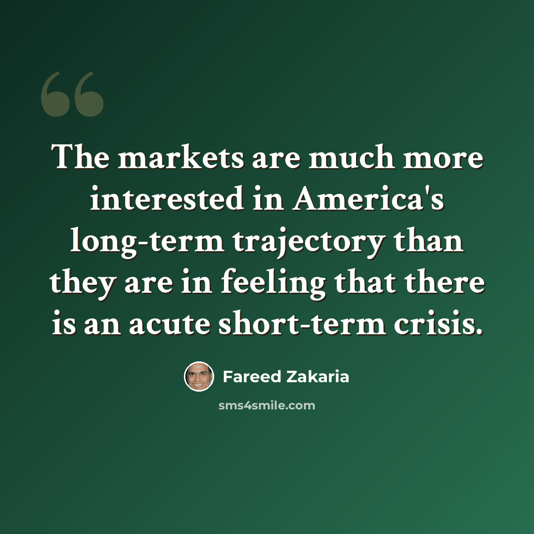 “The markets are much more interested in America's long-term trajectory than they are in feeling that there is an acute short-term crisis.” quote by Fareed Zakaria