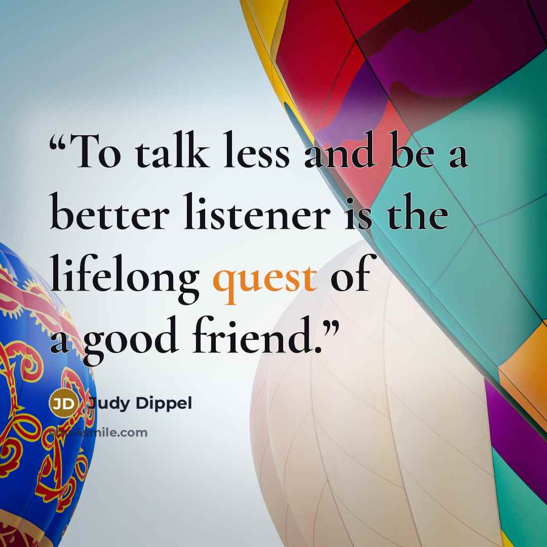 “To talk less and be a better listener is the lifelong quest of a good friend.” quote by Judy Dippel