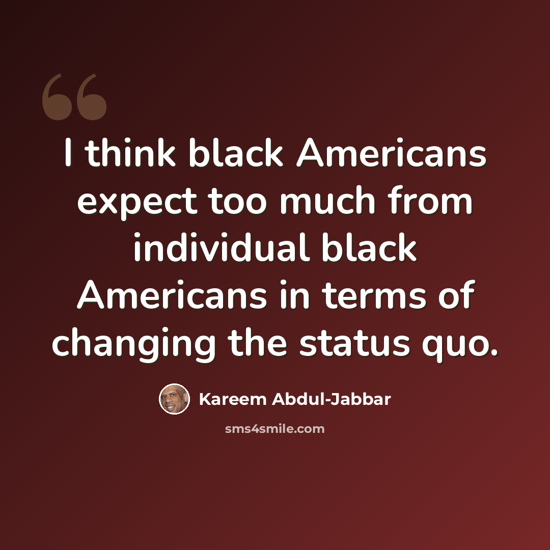 “I think black Americans expect too much from individual black Americans in terms of changing the status quo.” quote by Kareem Abdul-Jabbar