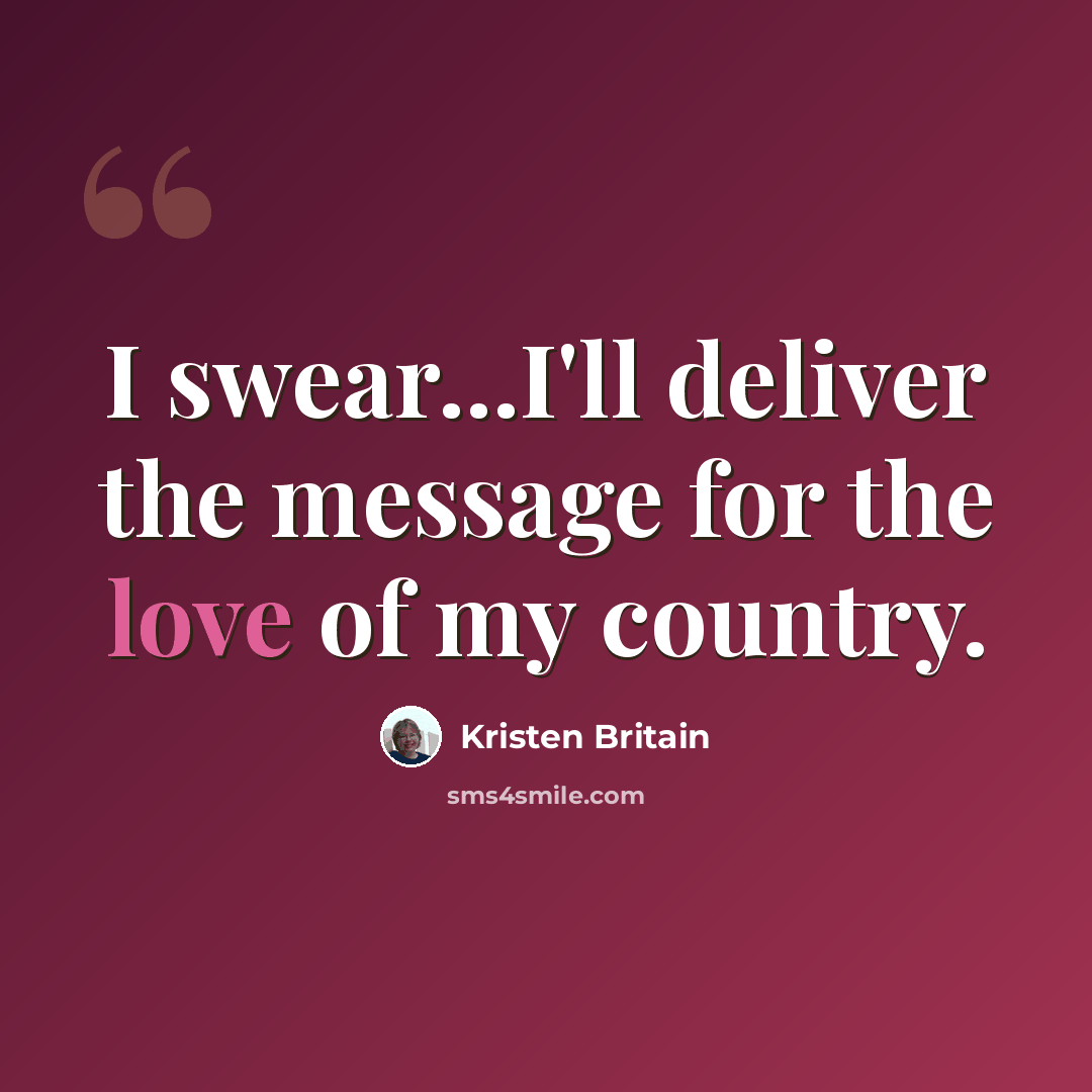 “I swear...I'll deliver the message for the love of my country.” quote by Kristen Britain