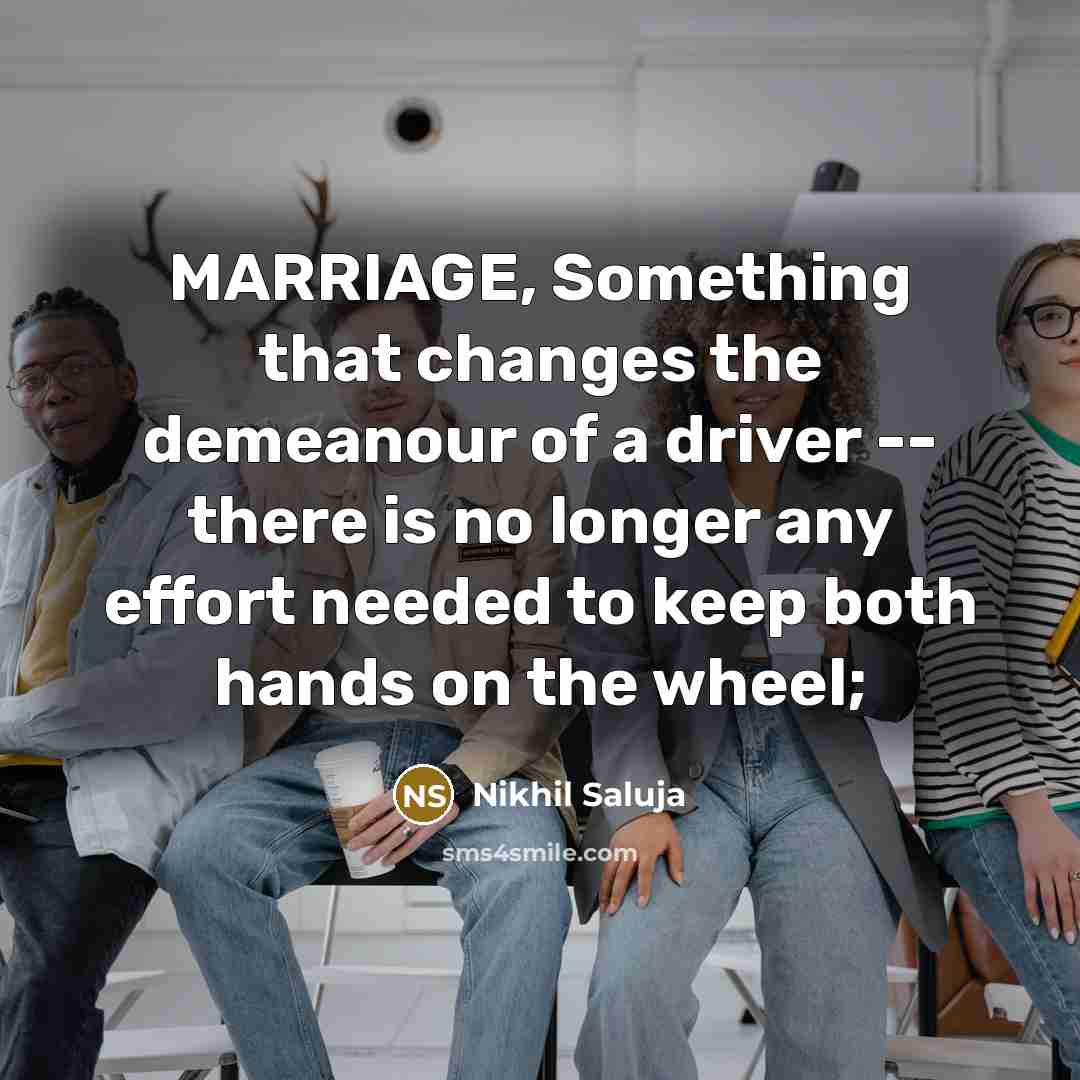 “MARRIAGE, Something that changes the demeanour of a driver -- there is no longer any effort needed to keep both hands on the wheel;” quote by Nikhil Saluja