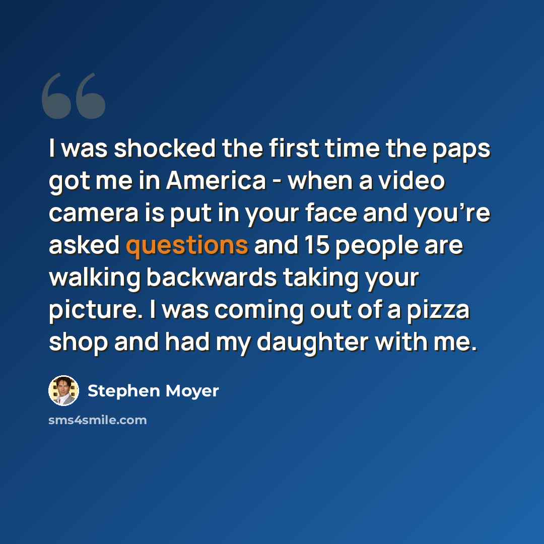 “I was shocked the first time the paps got me in America - when a video camera is put in your face and you're asked questions and 15 people are walking backwards taking your picture. I was coming out of a pizza shop and had my daughter with me.” quote by Stephen Moyer