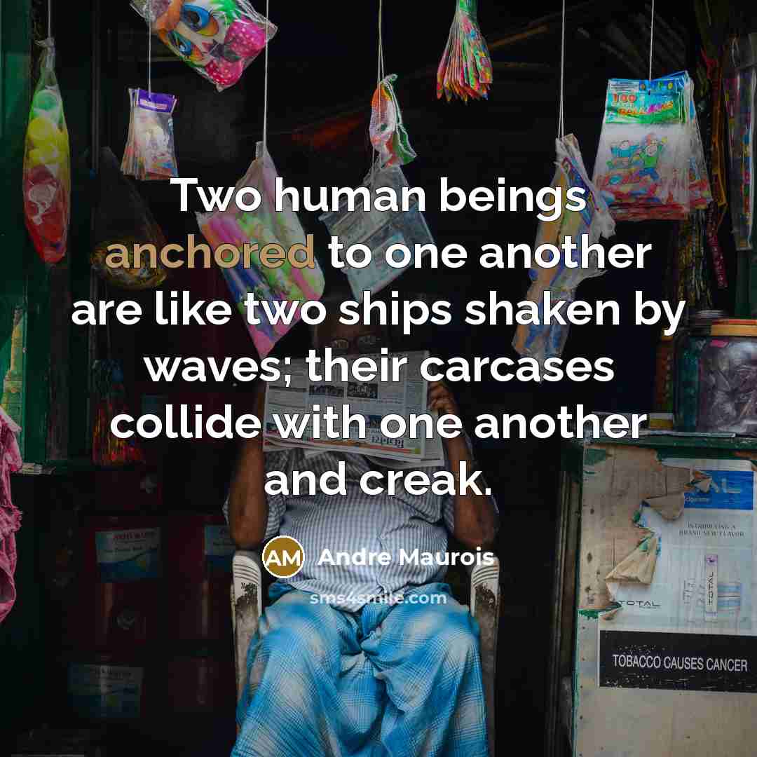 “Two human beings anchored to one another are like two ships shaken by waves; their carcases collide with one another and creak.” quote by Andre Maurois