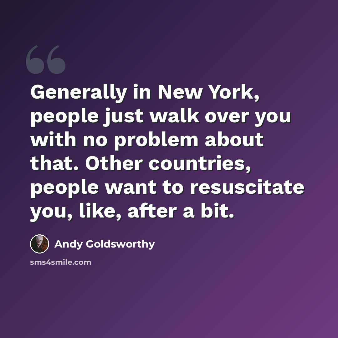 “Generally in New York, people just walk over you with no problem about that. Other countries, people want to resuscitate you, like, after a bit.” quote by Andy Goldsworthy