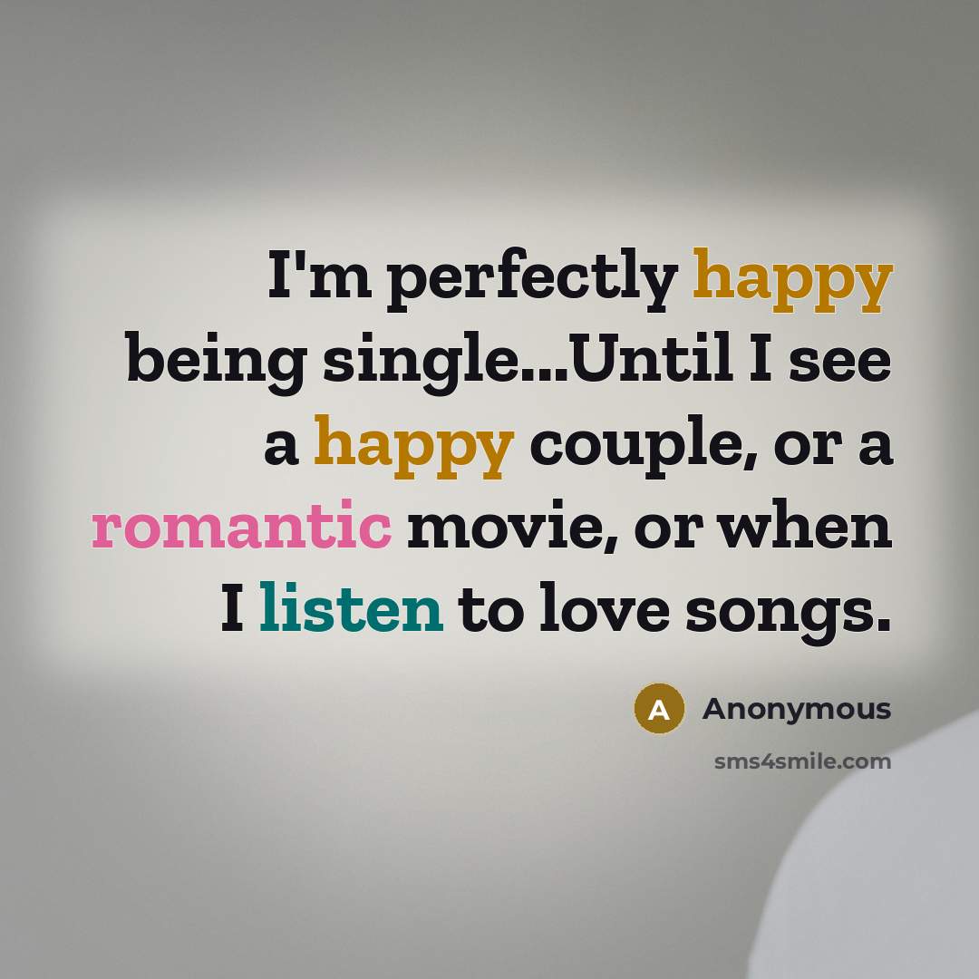 “I'm perfectly happy being single...Until I see a happy couple, or a romantic movie, or when I listen to love songs.” quote by Anonymous