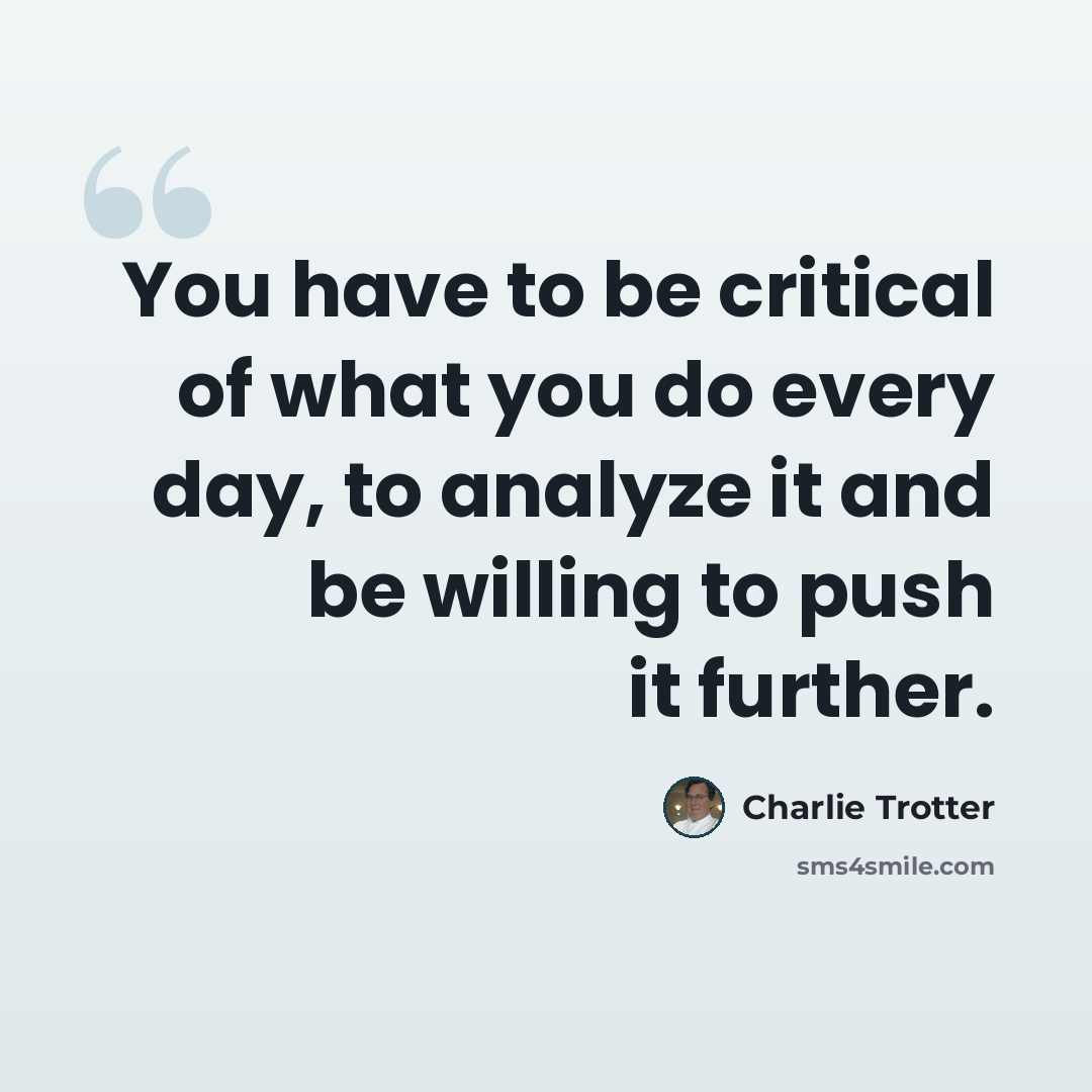 “You have to be critical of what you do every day, to analyze it and be willing to push it further.” quote by Charlie Trotter