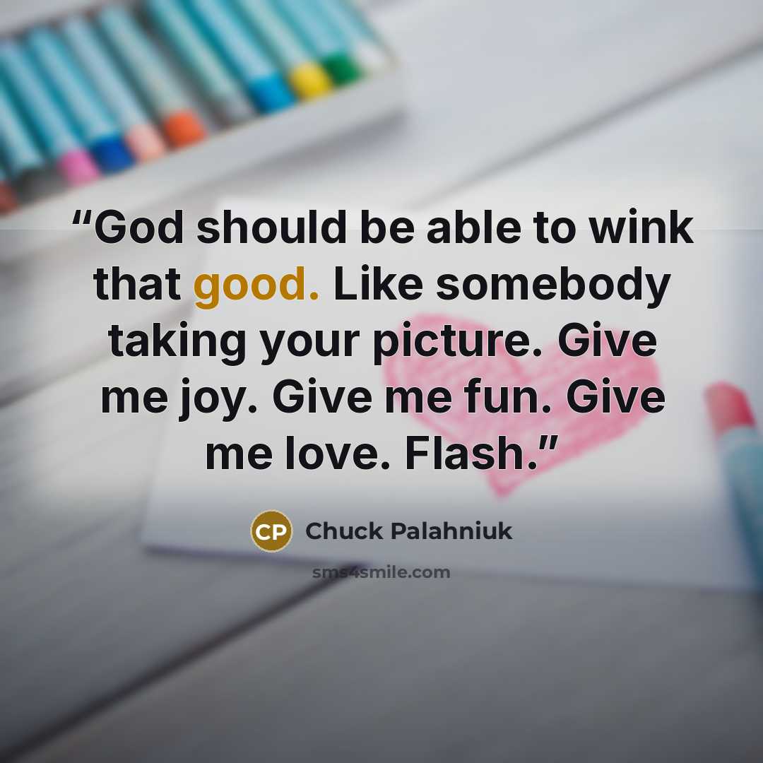 “God should be able to wink that good. Like somebody taking your picture. Give me joy. Give me fun. Give me love. Flash.” quote by Chuck Palahniuk