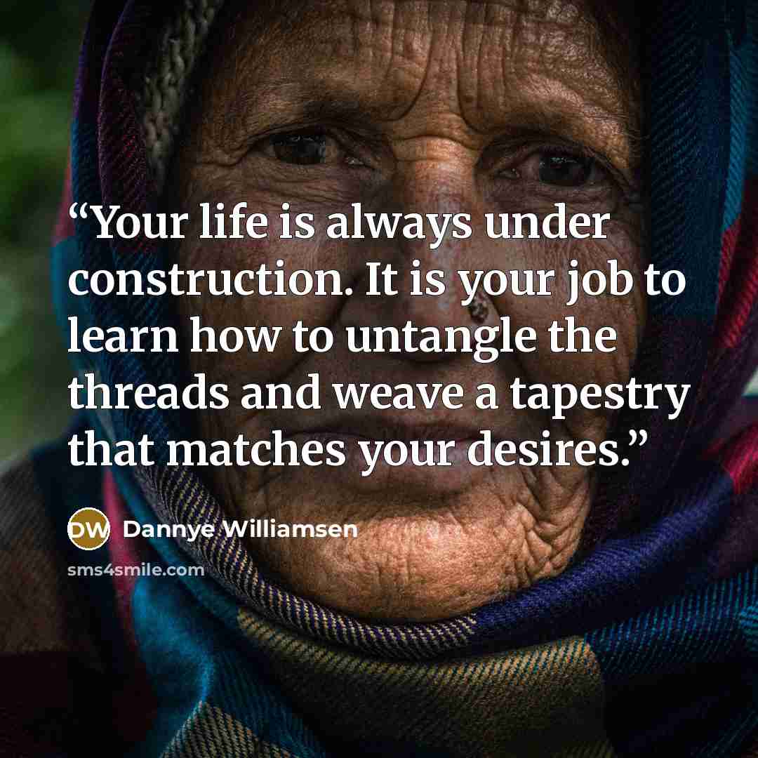 “Your life is always under construction. It is your job to learn how to untangle the threads and weave a tapestry that matches your desires.” quote by Dannye Williamsen