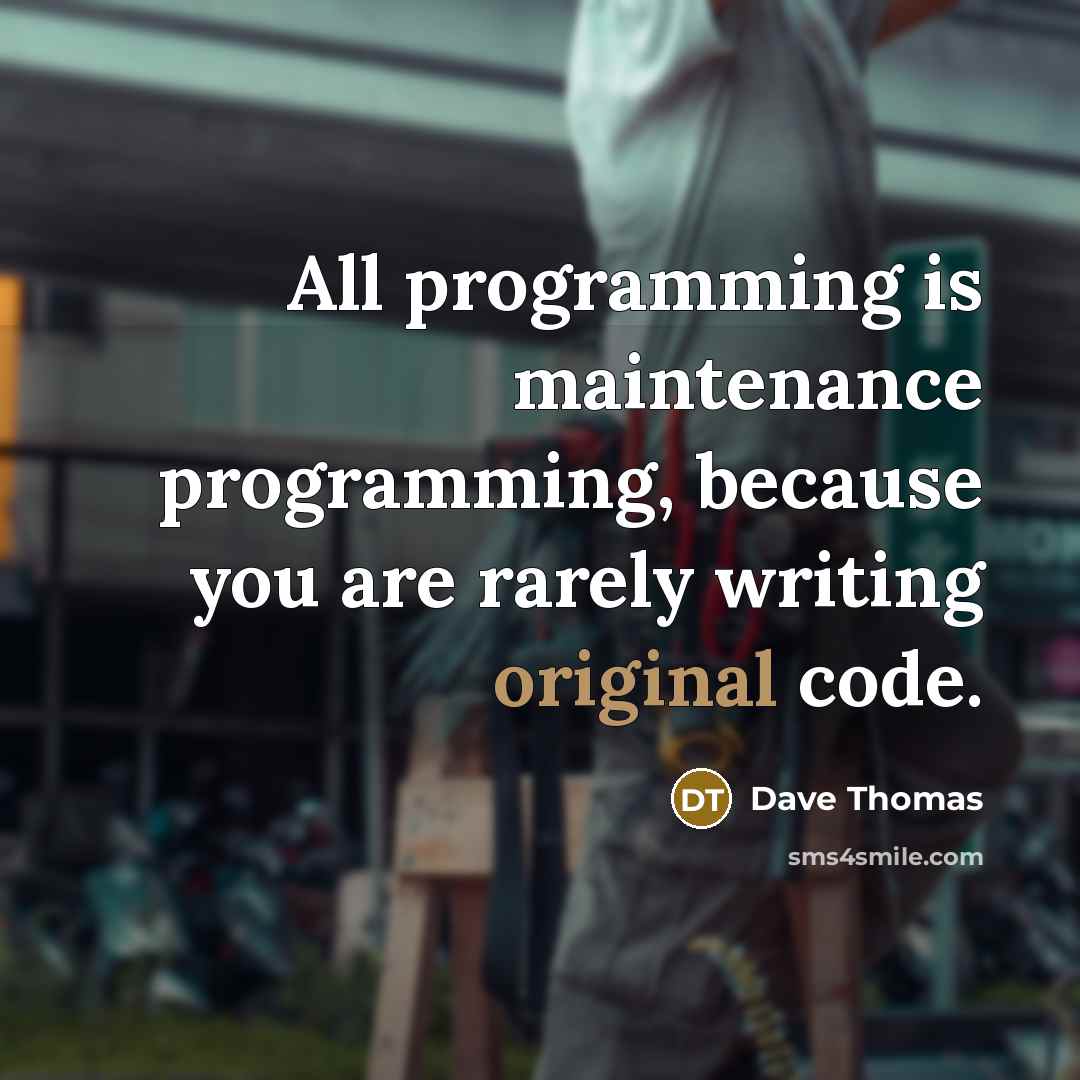 “All programming is maintenance programming, because you are rarely writing original code.” quote by Dave Thomas