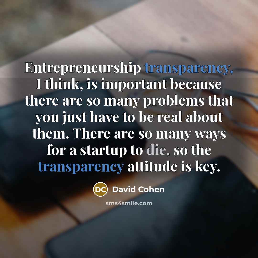 “Entrepreneurship transparency, I think, is important because there are so many problems that you just have to be real about them. There are so many ways for a startup to die, so the transparency attitude is key.” quote by David Cohen