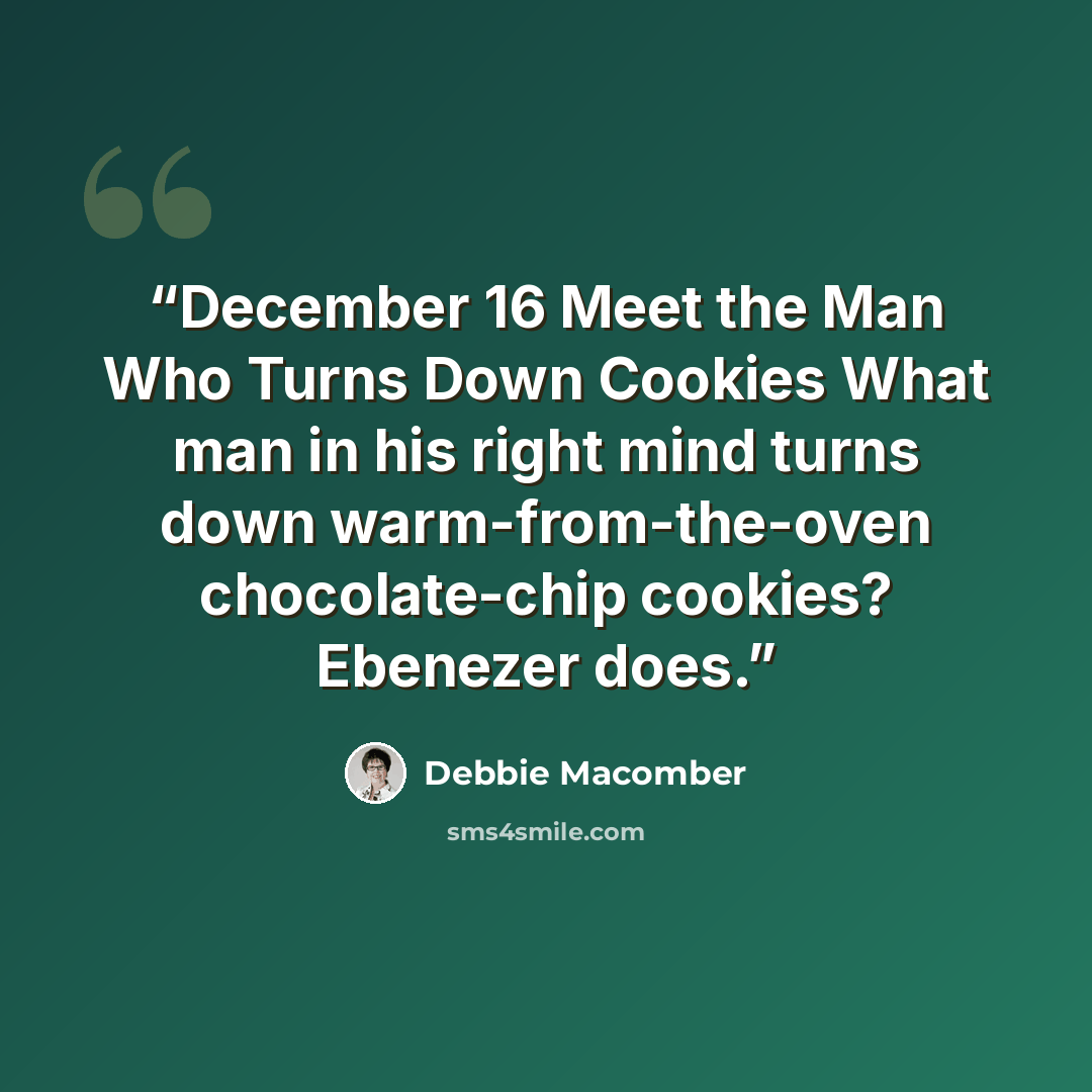 “December 16 Meet the Man Who Turns Down Cookies What man in his right mind turns down warm-from-the-oven chocolate-chip cookies? Ebenezer does.” quote by Debbie Macomber