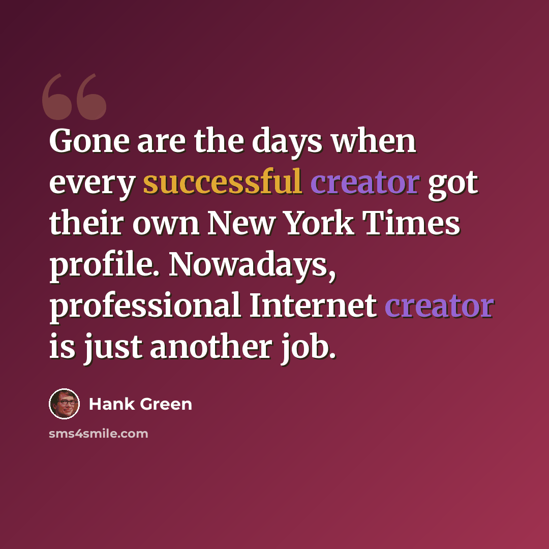 “Gone are the days when every successful creator got their own New York Times profile. Nowadays, professional Internet creator is just another job.” quote by Hank Green