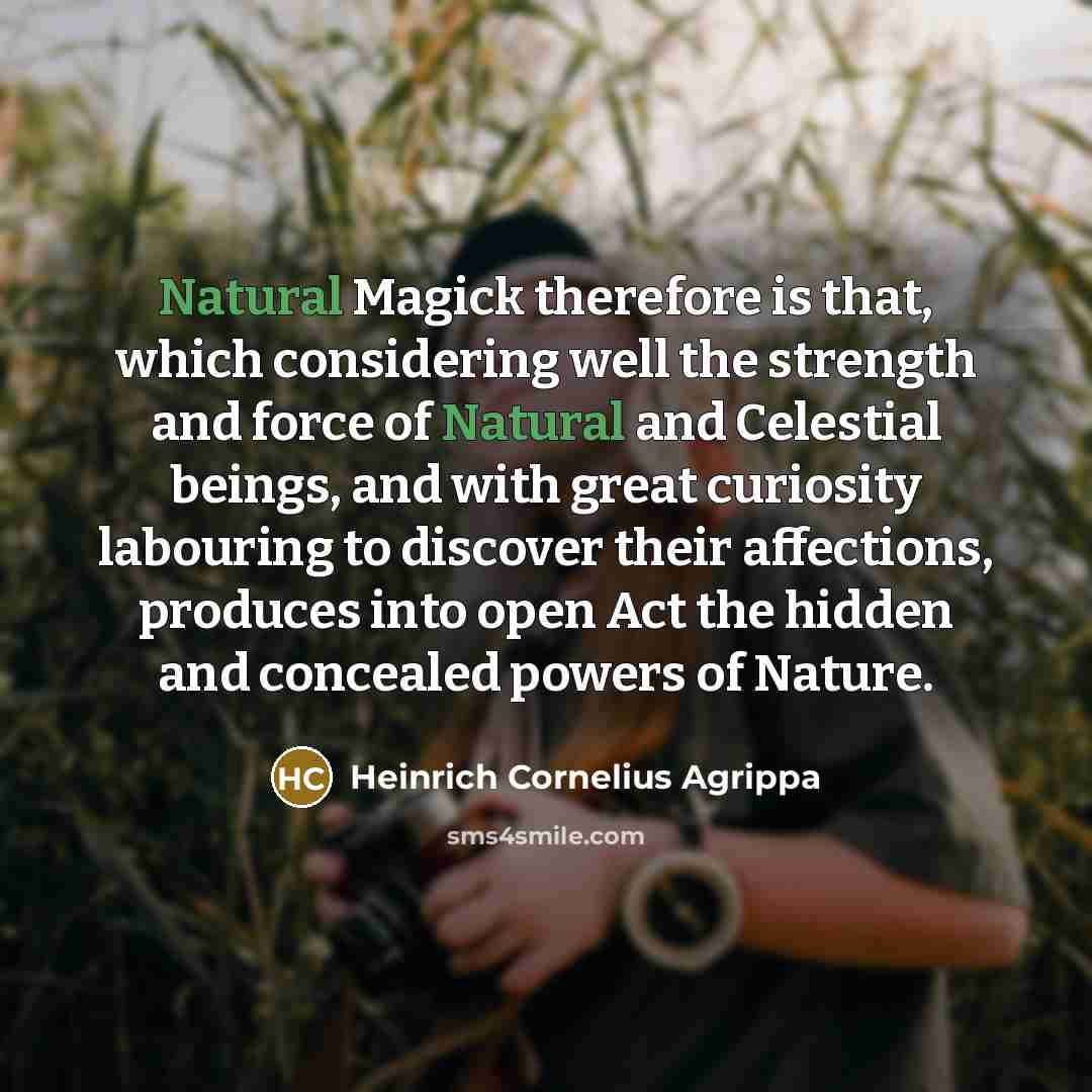 “Natural Magick therefore is that, which considering well the strength and force of Natural and Celestial beings, and with great curiosity labouring to discover their affections, produces into open Act the hidden and concealed powers of Nature.” quote by Heinrich Cornelius Agrippa