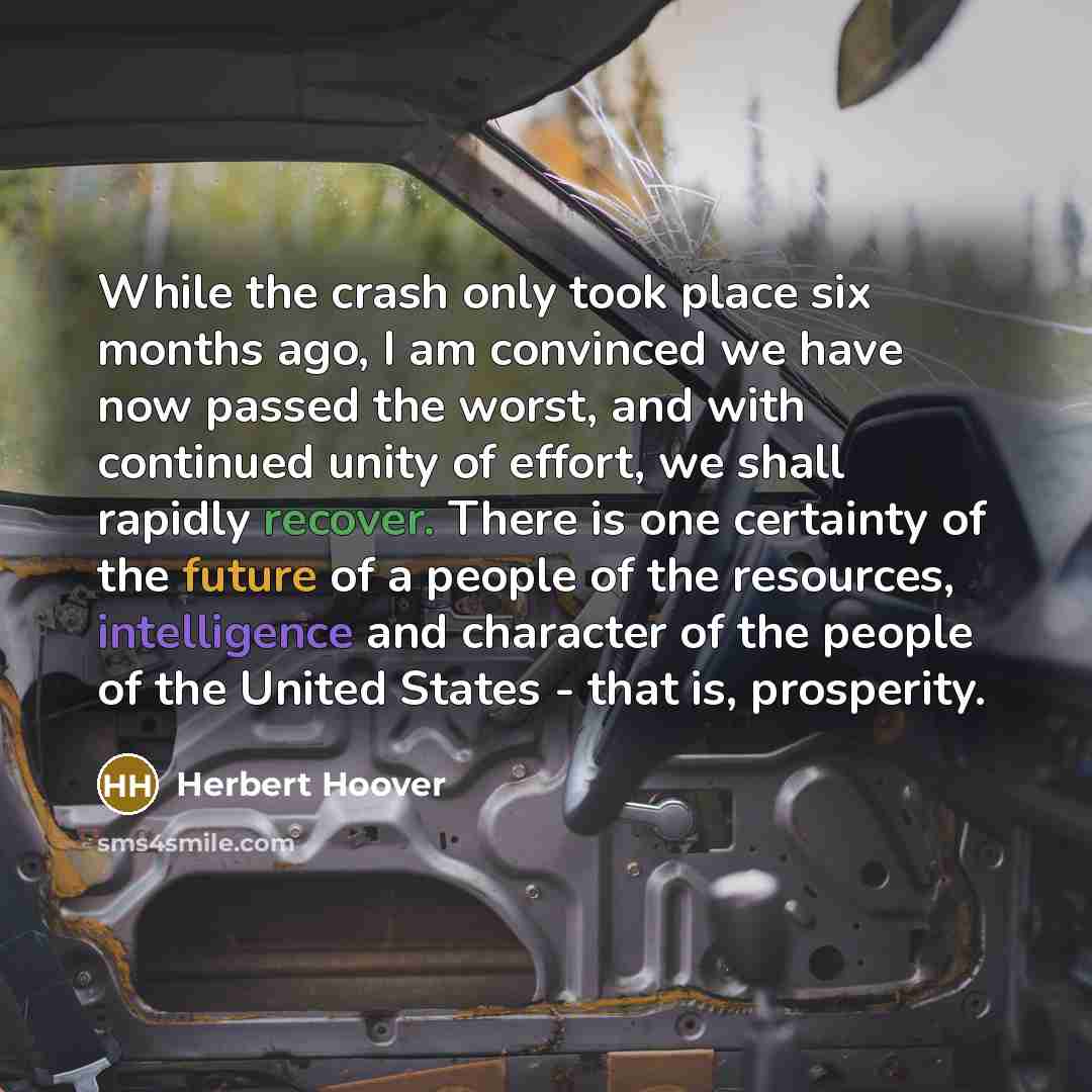 “While the crash only took place six months ago, I am convinced we have now passed the worst, and with continued unity of effort, we shall rapidly recover. There is one certainty of the future of a people of the resources, intelligence and character of the people of the United States - that is…” quote by Herbert Hoover