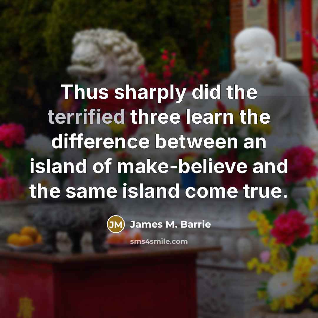 “Thus sharply did the terrified three learn the difference between an island of make-believe and the same island come true.” quote by James M. Barrie