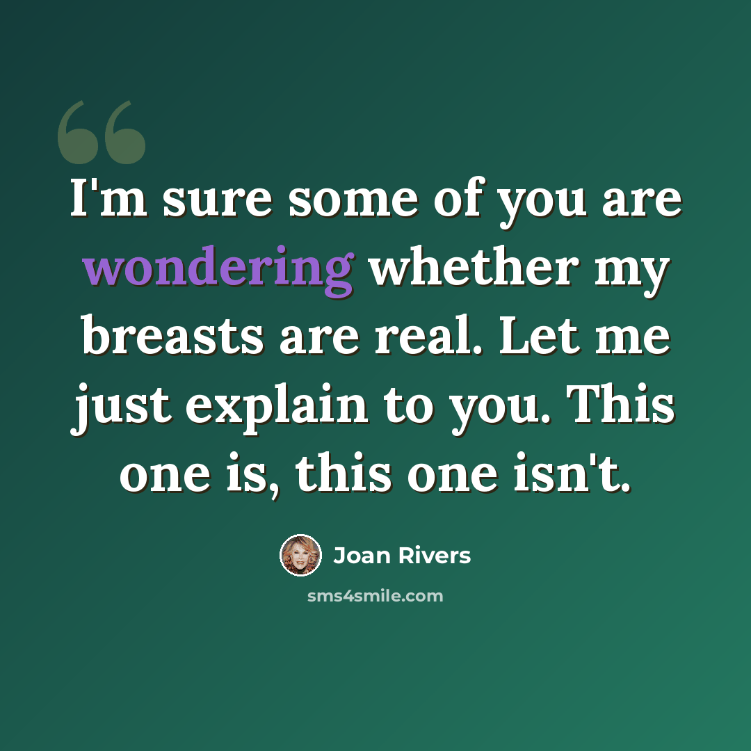 “I'm sure some of you are wondering whether my breasts are real. Let me just explain to you. This one is, this one isn't.” quote by Joan Rivers