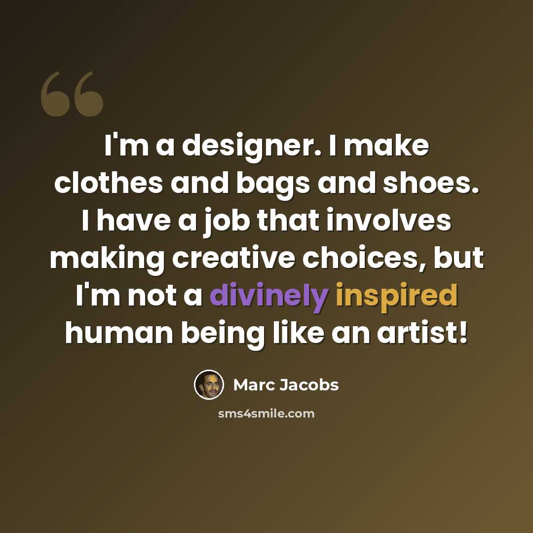 “I'm a designer. I make clothes and bags and shoes. I have a job that involves making creative choices, but I'm not a divinely inspired human being like an artist!” quote by Marc Jacobs