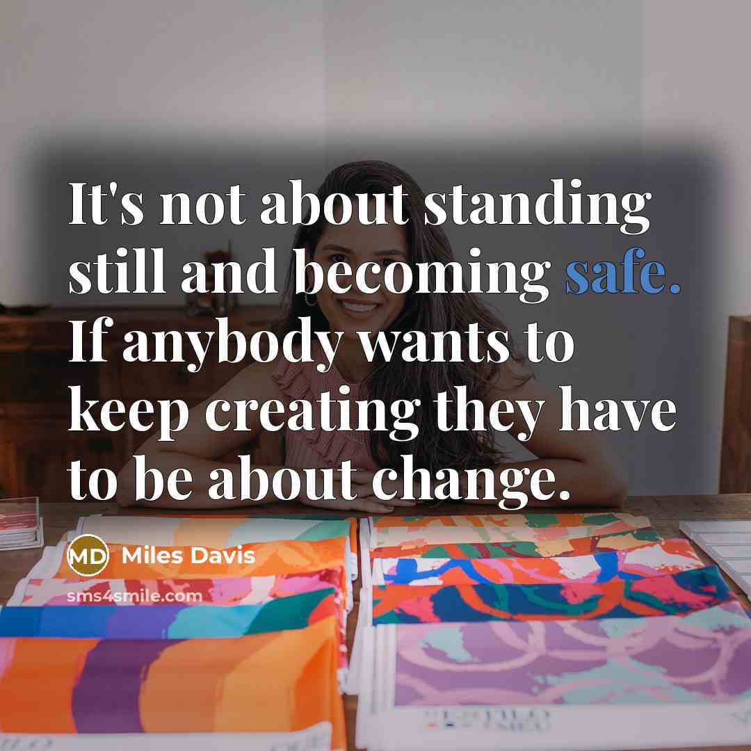 “It's not about standing still and becoming safe. If anybody wants to keep creating they have to be about change.” quote by Miles Davis