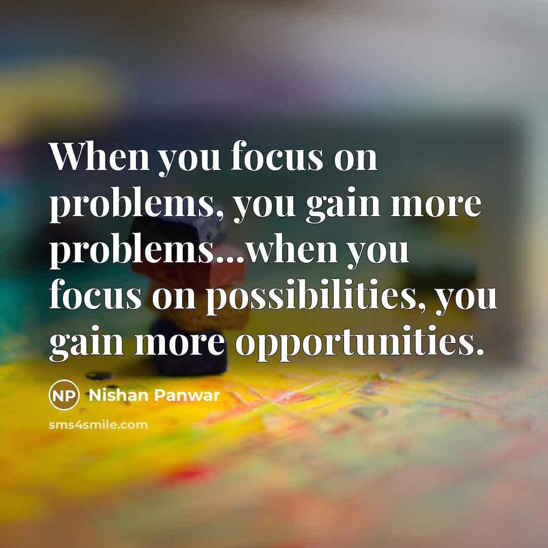“When you focus on problems, you gain more problems...when you focus on possibilities, you gain more opportunities.” quote by Nishan Panwar