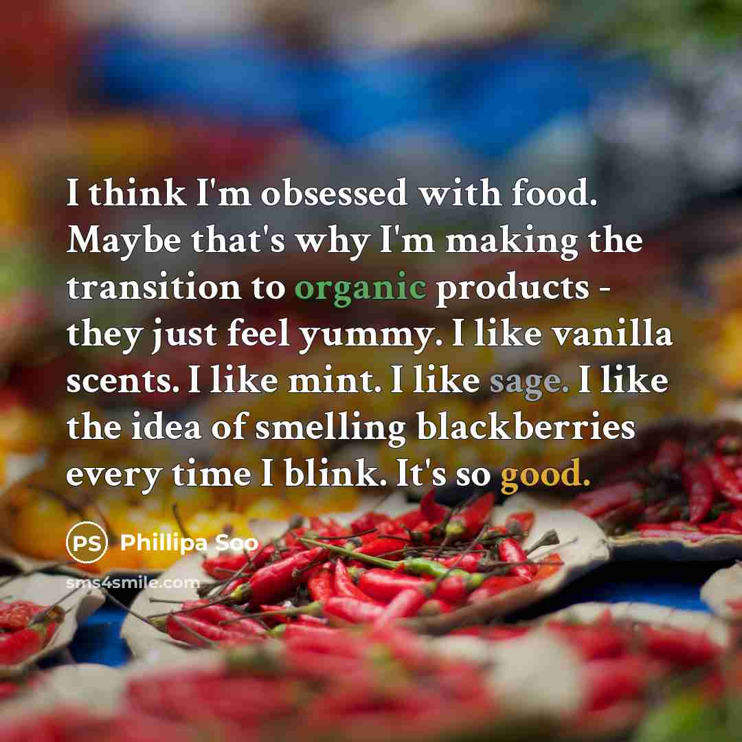 “I think I'm obsessed with food. Maybe that's why I'm making the transition to organic products - they just feel yummy. I like vanilla scents. I like mint. I like sage. I like the idea of smelling blackberries every time I blink. It's so good.” quote by Phillipa Soo