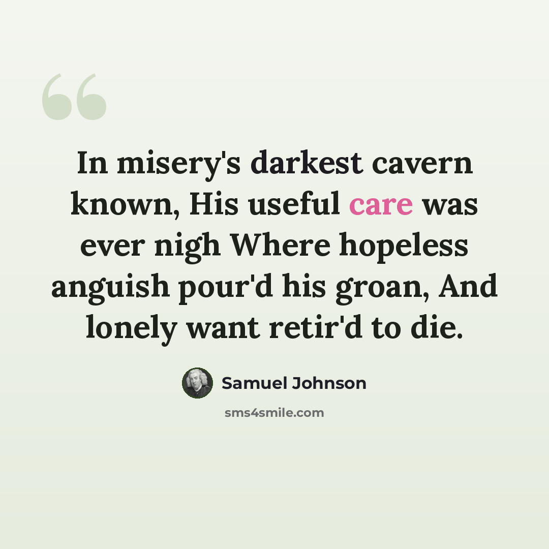“In misery's darkest cavern known, His useful care was ever nigh Where hopeless anguish pour'd his groan, And lonely want retir'd to die.” quote by Samuel Johnson